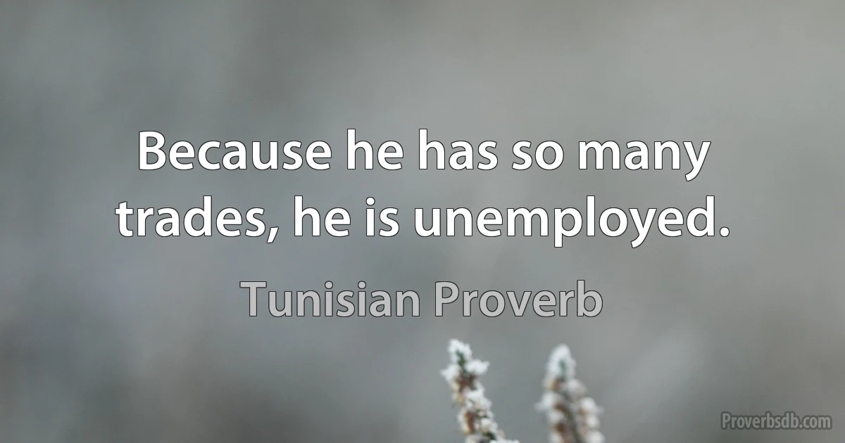 Because he has so many trades, he is unemployed. (Tunisian Proverb)