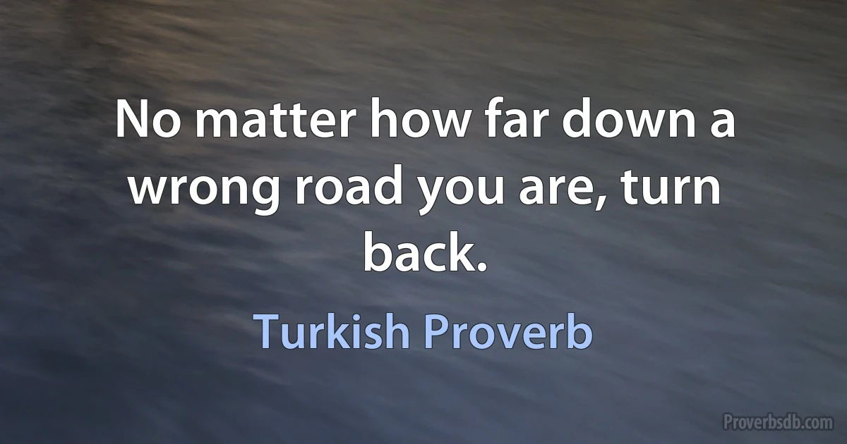 No matter how far down a wrong road you are, turn back. (Turkish Proverb)