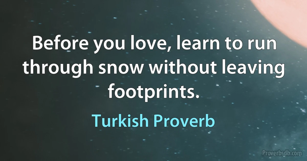 Before you love, learn to run through snow without leaving footprints. (Turkish Proverb)