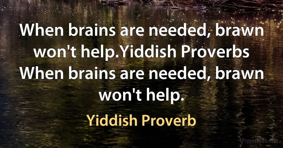 When brains are needed, brawn won't help.Yiddish Proverbs
When brains are needed, brawn won't help. (Yiddish Proverb)