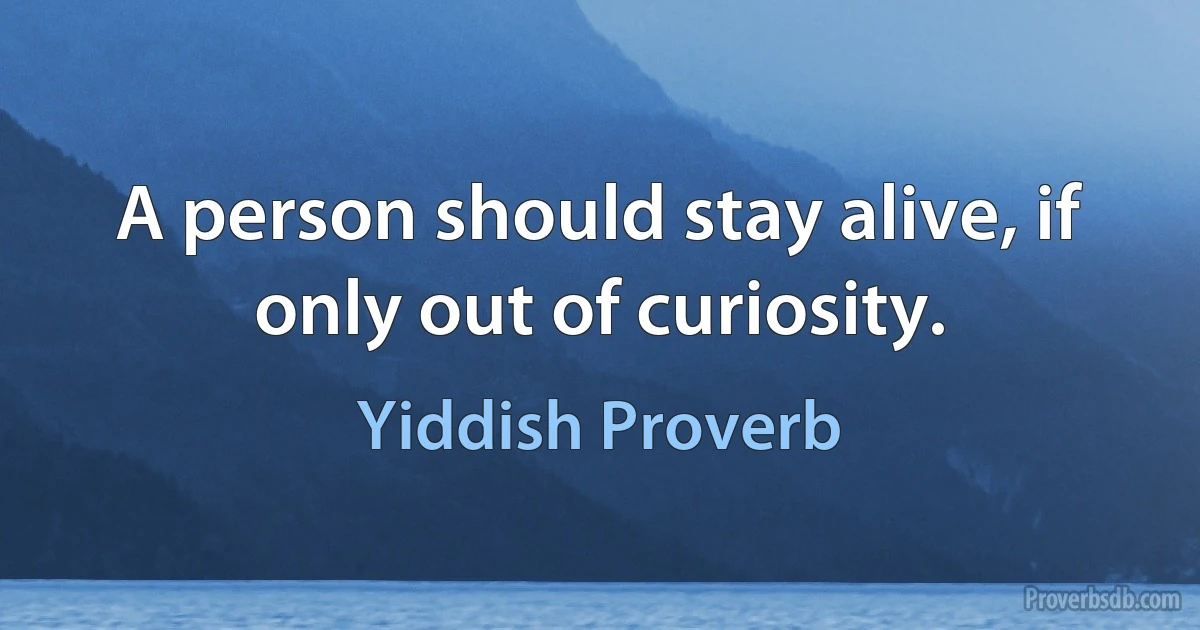 A person should stay alive, if only out of curiosity. (Yiddish Proverb)