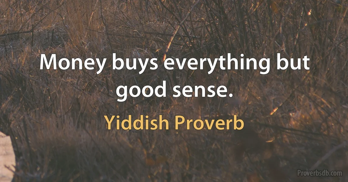 Money buys everything but good sense. (Yiddish Proverb)