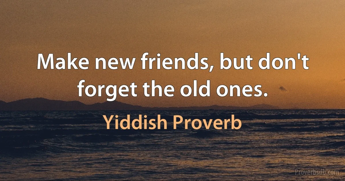 Make new friends, but don't forget the old ones. (Yiddish Proverb)