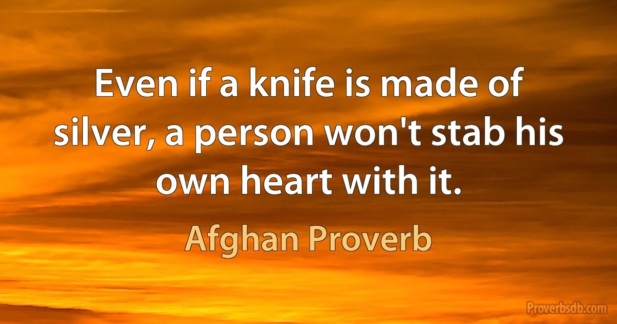 Even if a knife is made of silver, a person won't stab his own heart with it. (Afghan Proverb)