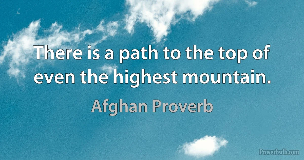 There is a path to the top of even the highest mountain. (Afghan Proverb)