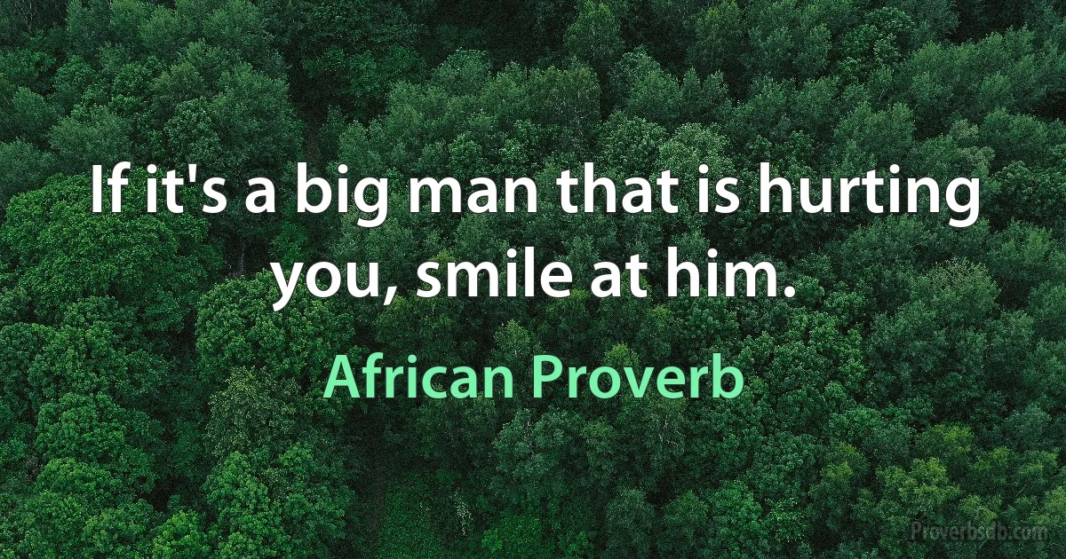 If it's a big man that is hurting you, smile at him. (African Proverb)