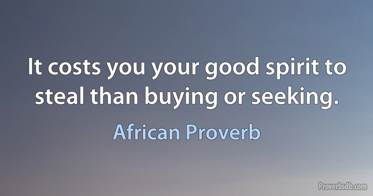 It costs you your good spirit to steal than buying or seeking. (African Proverb)