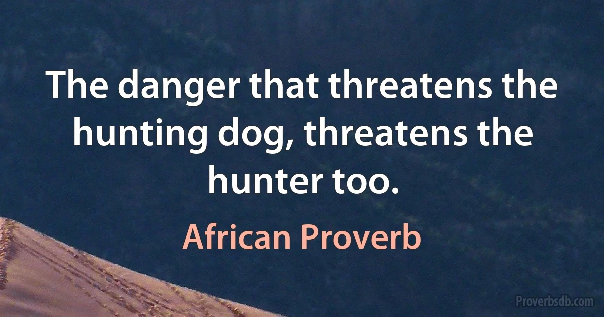 The danger that threatens the hunting dog, threatens the hunter too. (African Proverb)