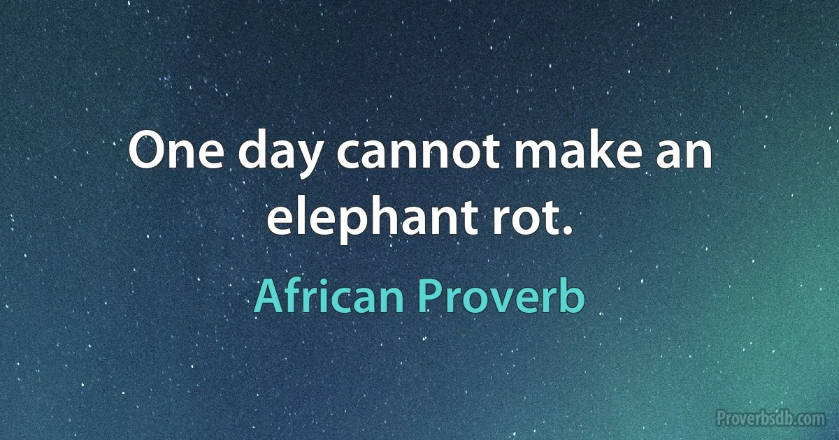 One day cannot make an elephant rot. (African Proverb)