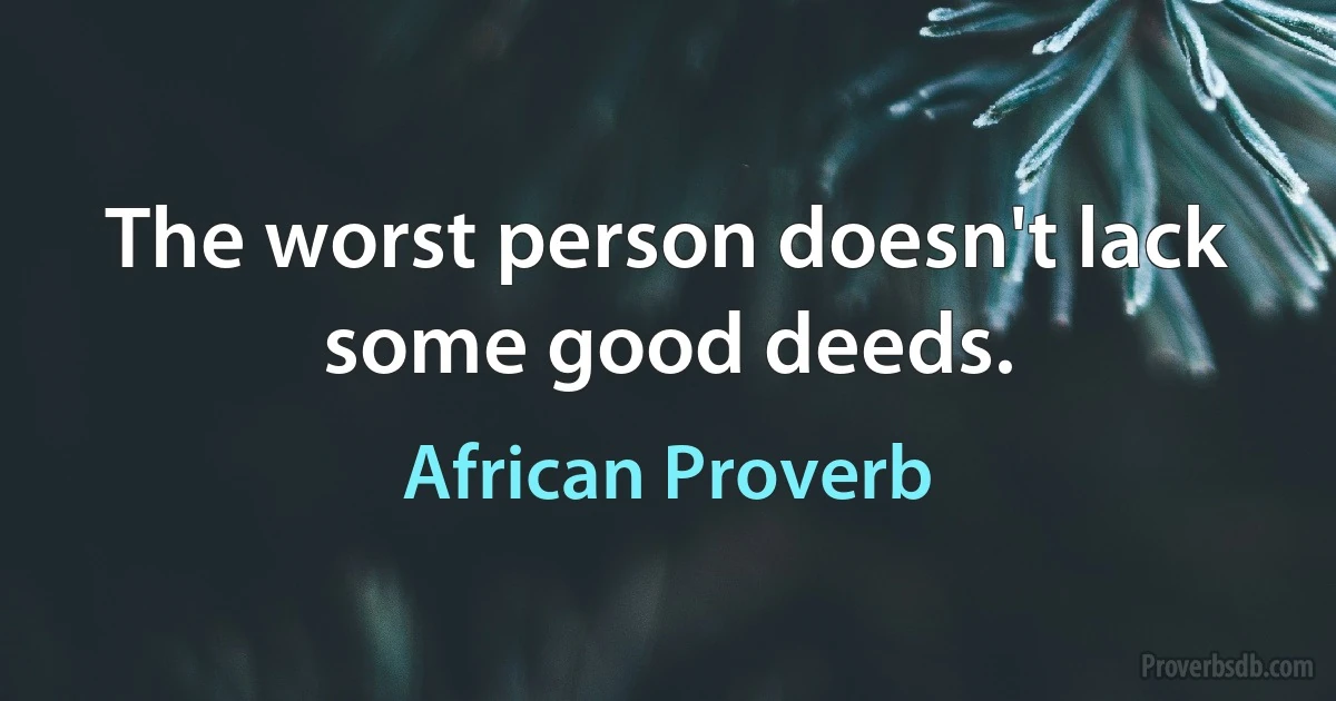 The worst person doesn't lack some good deeds. (African Proverb)