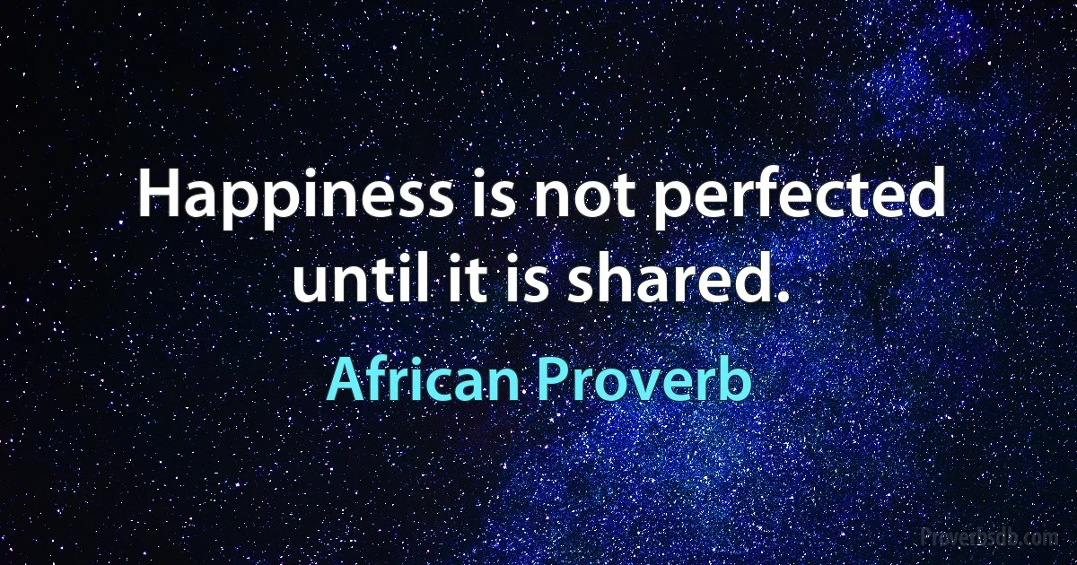 Happiness is not perfected until it is shared. (African Proverb)