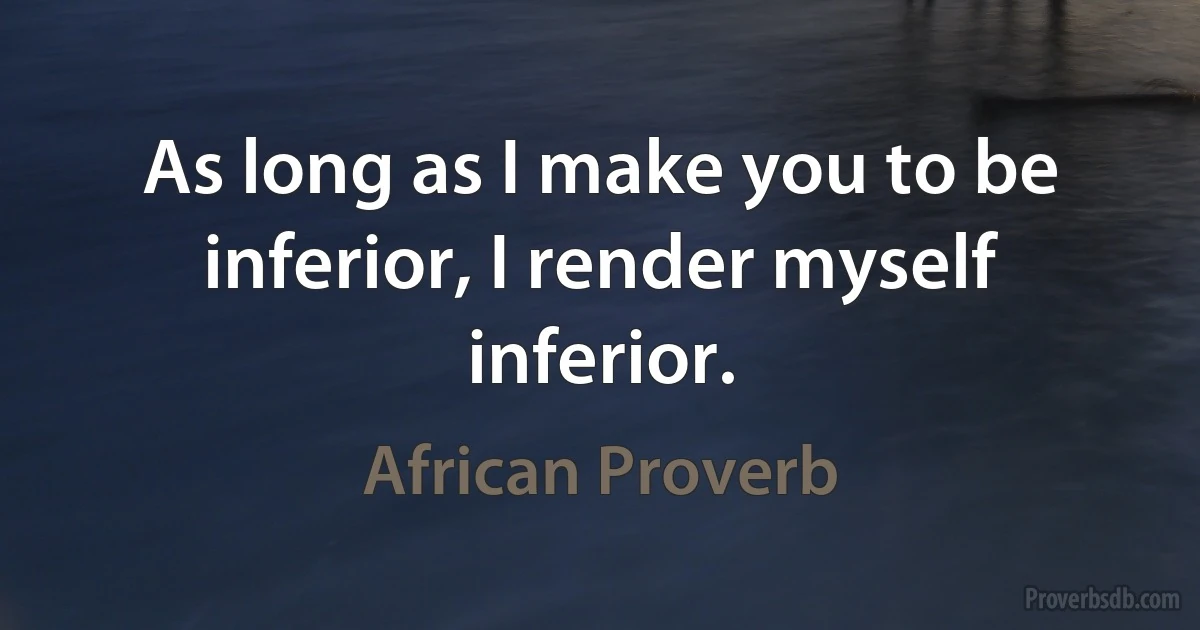 As long as I make you to be inferior, I render myself inferior. (African Proverb)