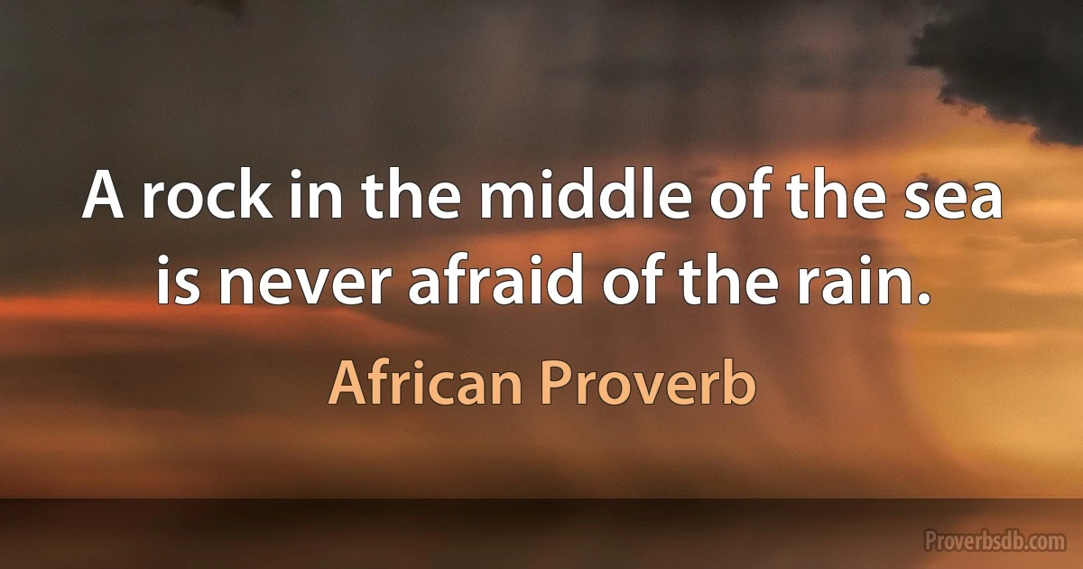 A rock in the middle of the sea is never afraid of the rain. (African Proverb)