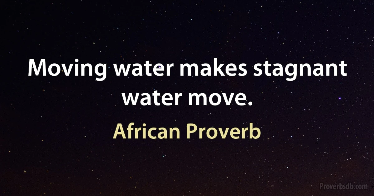 Moving water makes stagnant water move. (African Proverb)