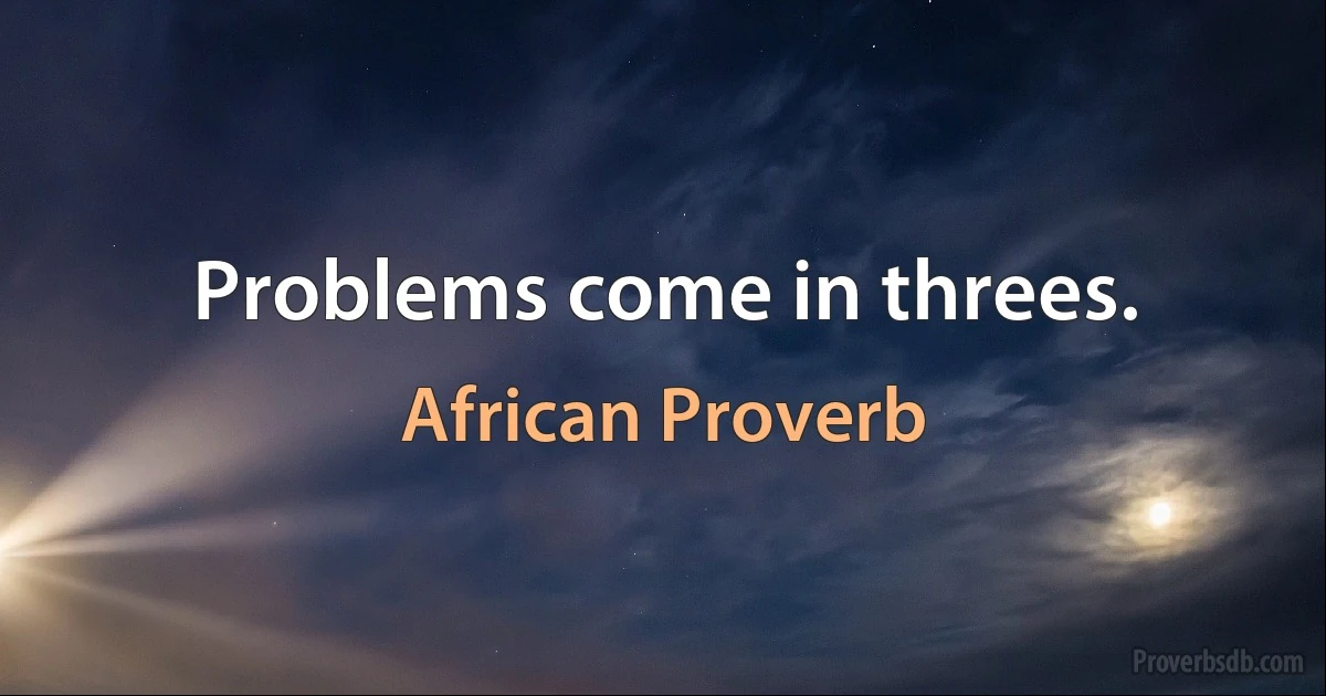 Problems come in threes. (African Proverb)