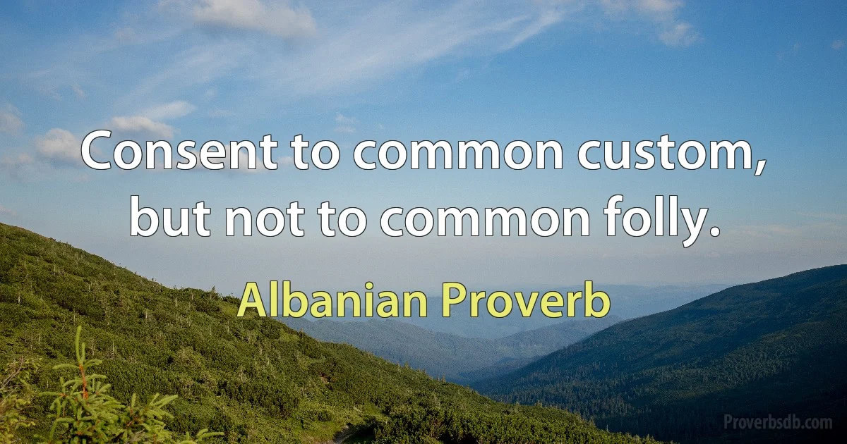 Consent to common custom, but not to common folly. (Albanian Proverb)