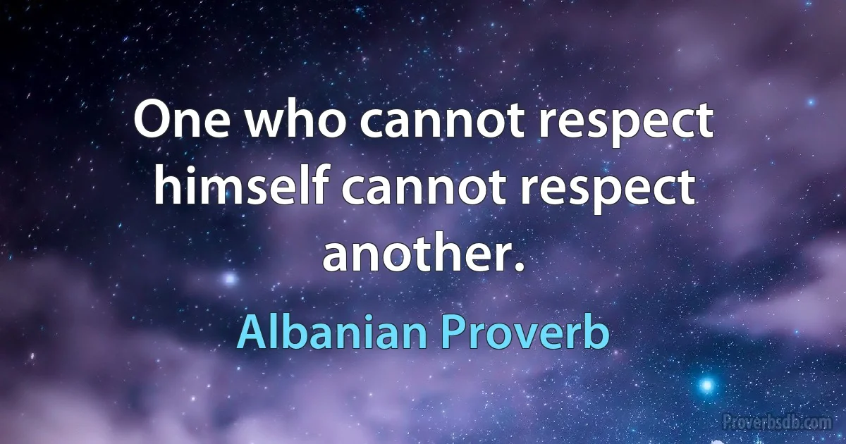 One who cannot respect himself cannot respect another. (Albanian Proverb)