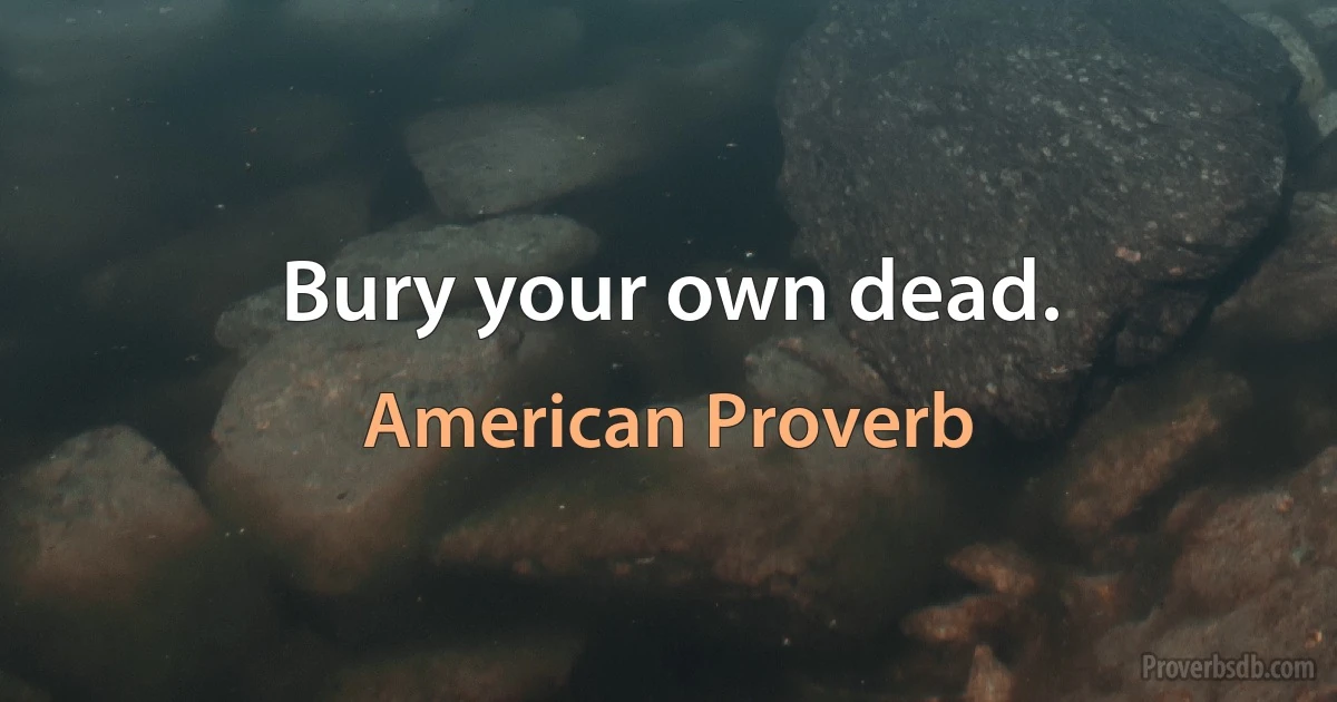 Bury your own dead. (American Proverb)