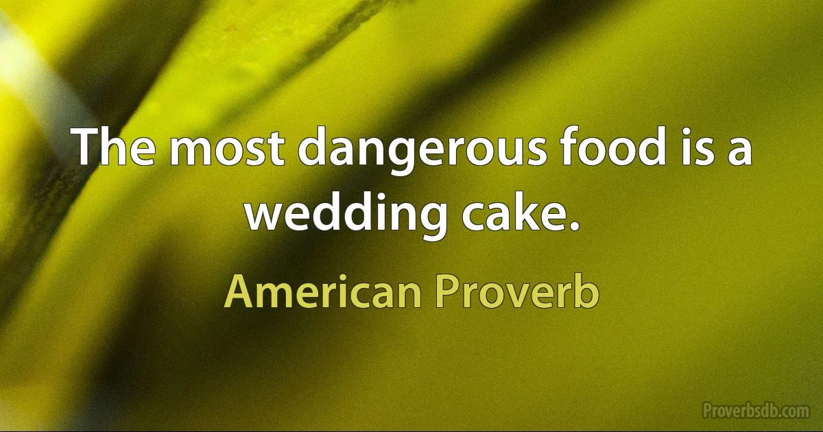 The most dangerous food is a wedding cake. (American Proverb)