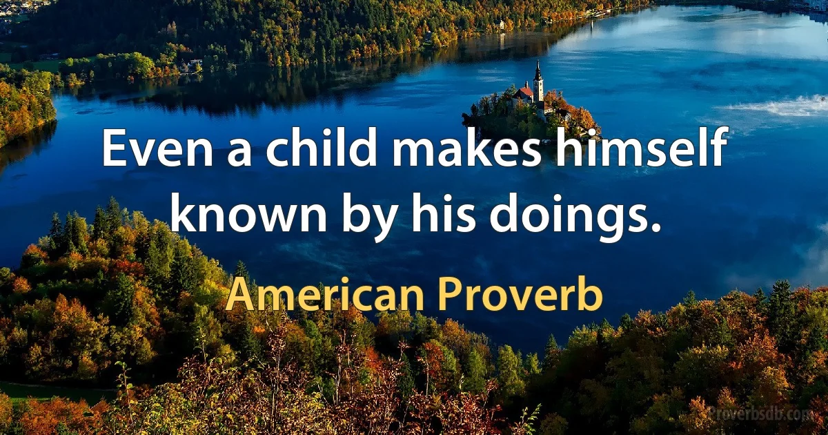 Even a child makes himself known by his doings. (American Proverb)