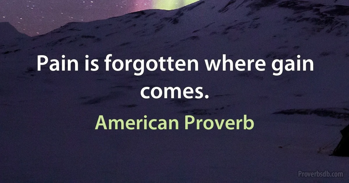 Pain is forgotten where gain comes. (American Proverb)