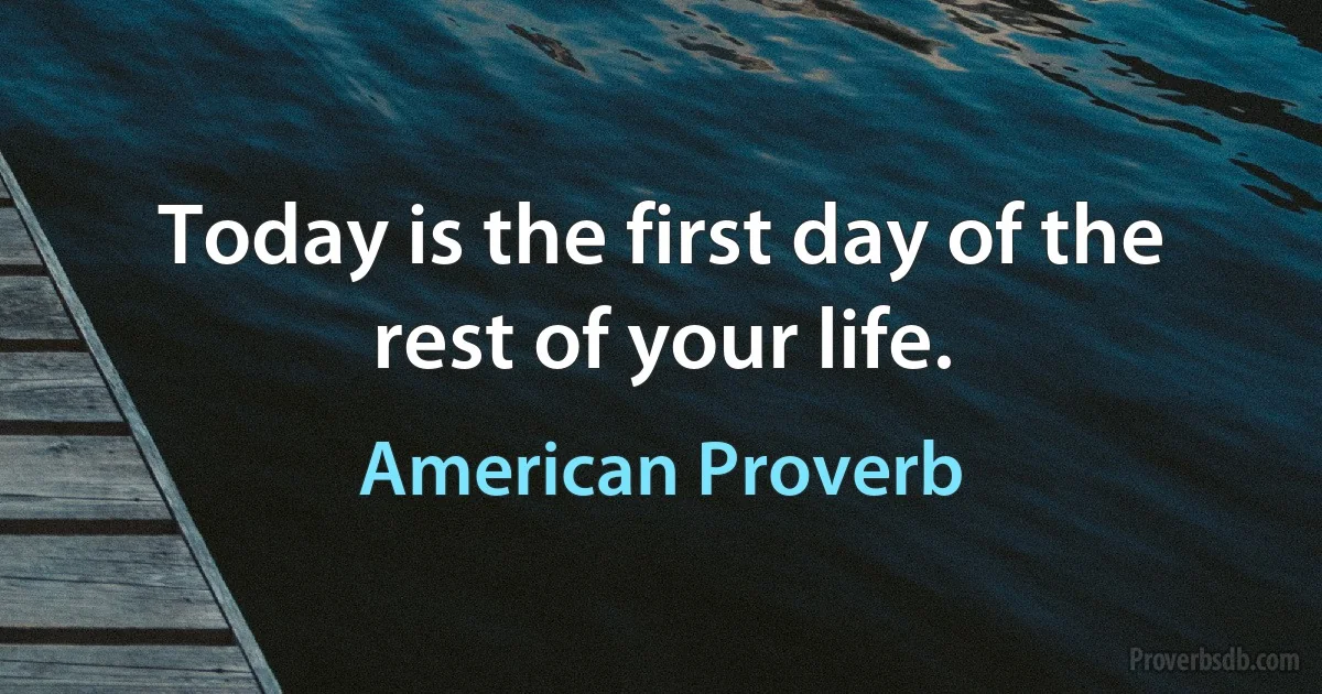 Today is the first day of the rest of your life. (American Proverb)