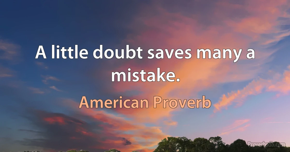 A little doubt saves many a mistake. (American Proverb)