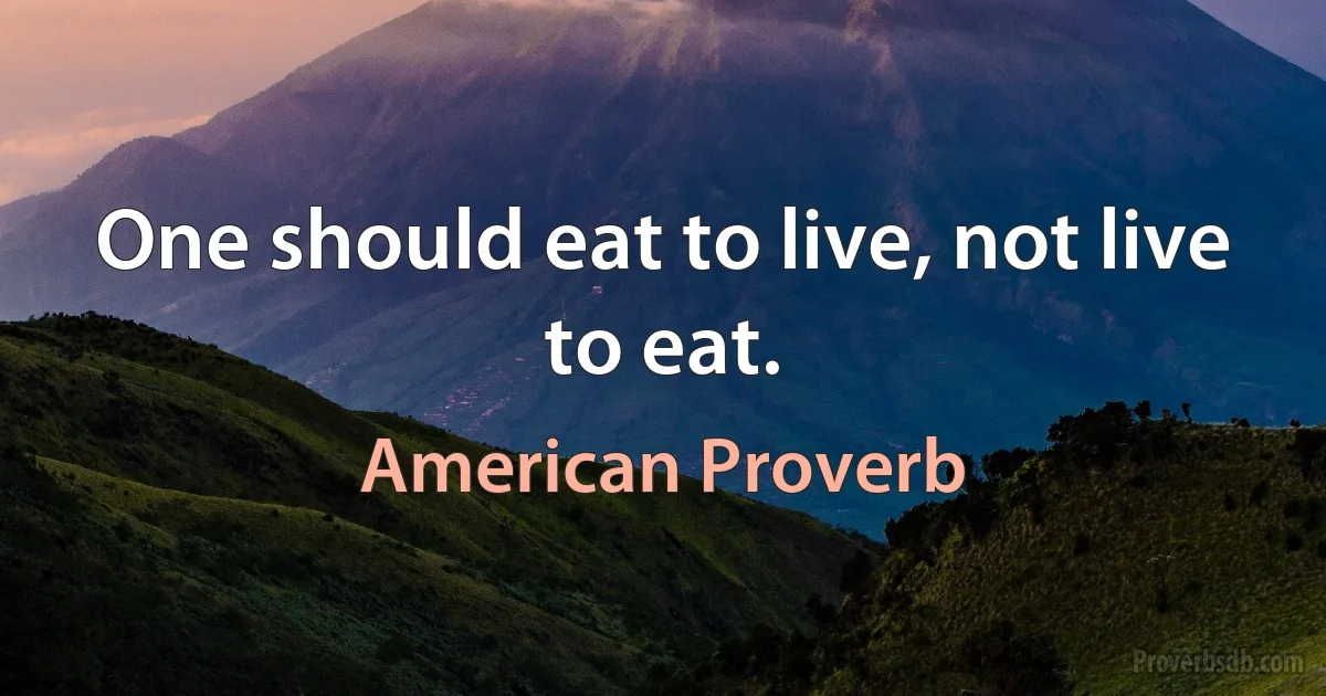 One should eat to live, not live to eat. (American Proverb)