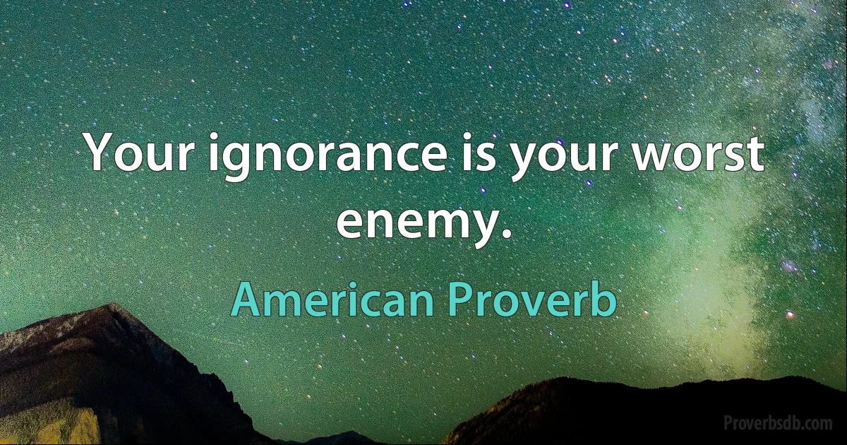 Your ignorance is your worst enemy. (American Proverb)