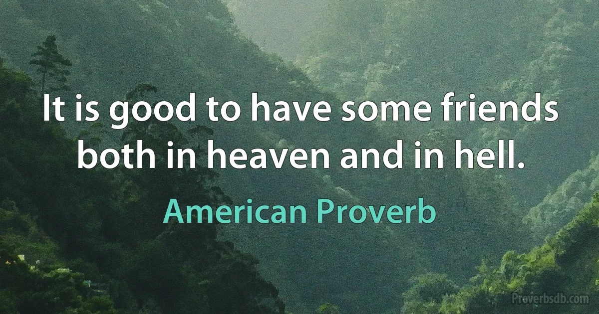 It is good to have some friends both in heaven and in hell. (American Proverb)