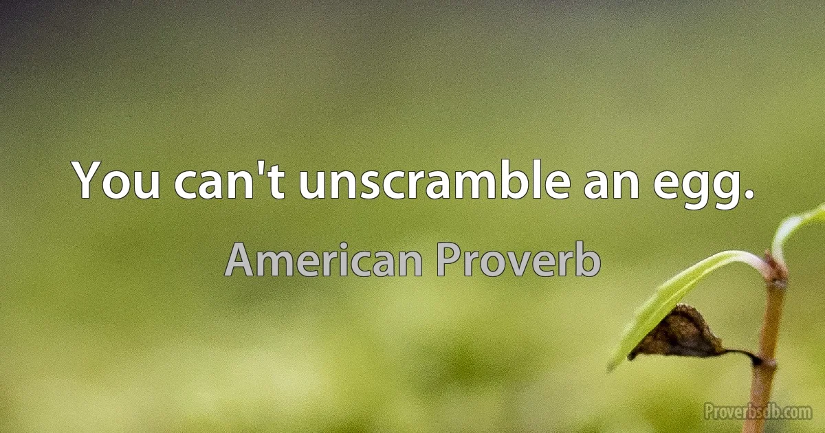 You can't unscramble an egg. (American Proverb)