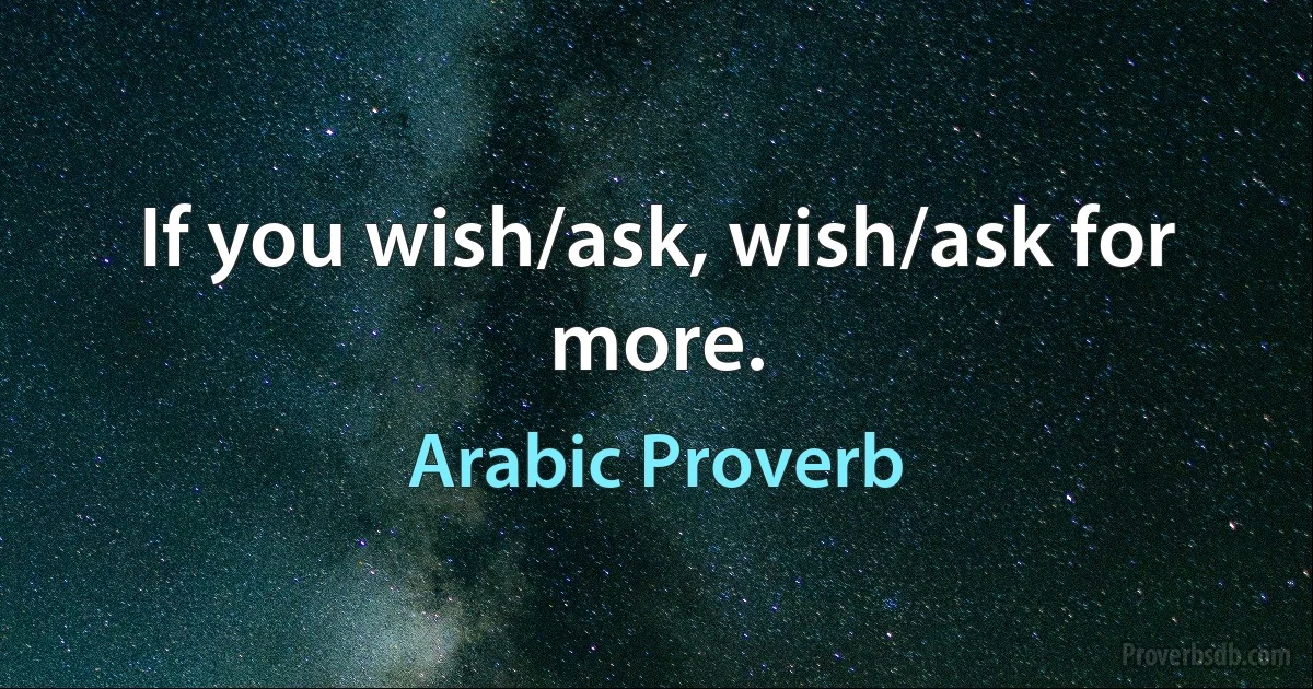 If you wish/ask, wish/ask for more. (Arabic Proverb)