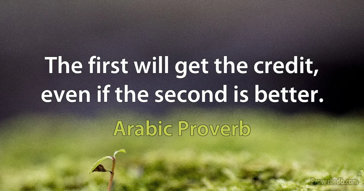 The first will get the credit, even if the second is better. (Arabic Proverb)