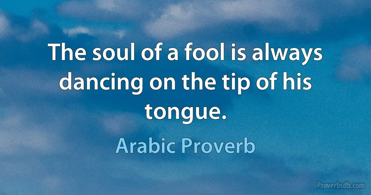 The soul of a fool is always dancing on the tip of his tongue. (Arabic Proverb)