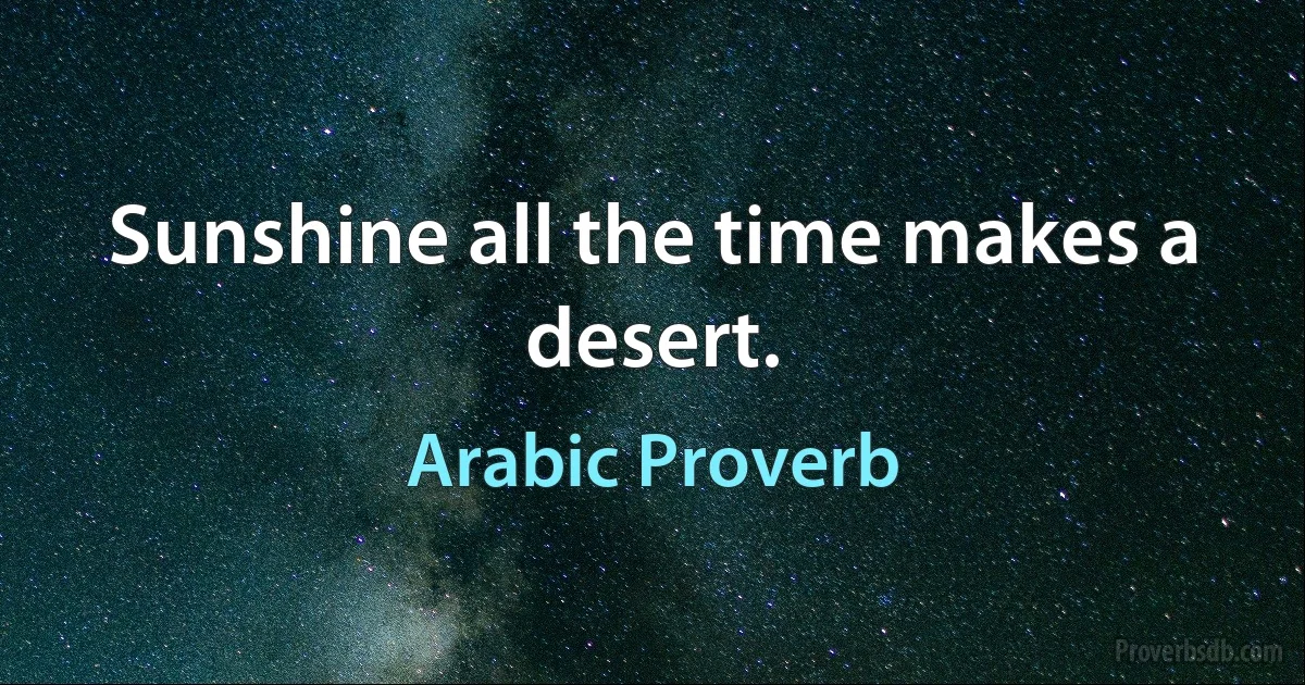 Sunshine all the time makes a desert. (Arabic Proverb)