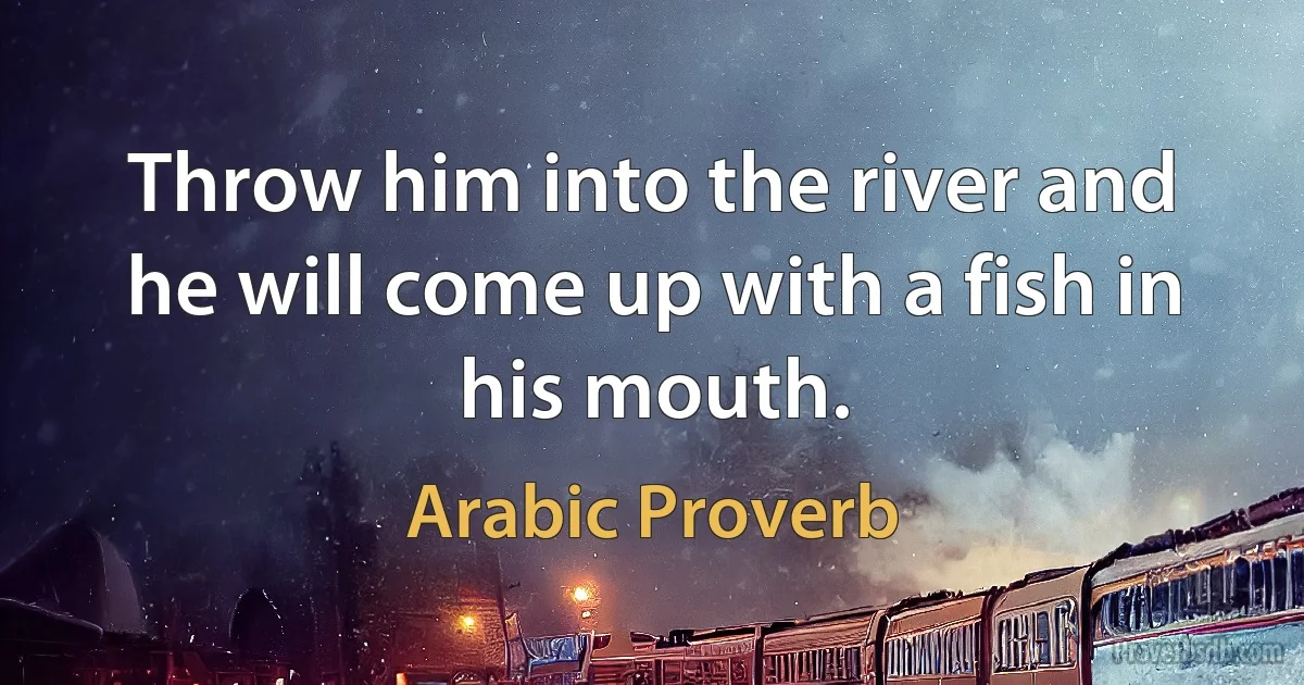 Throw him into the river and he will come up with a fish in his mouth. (Arabic Proverb)