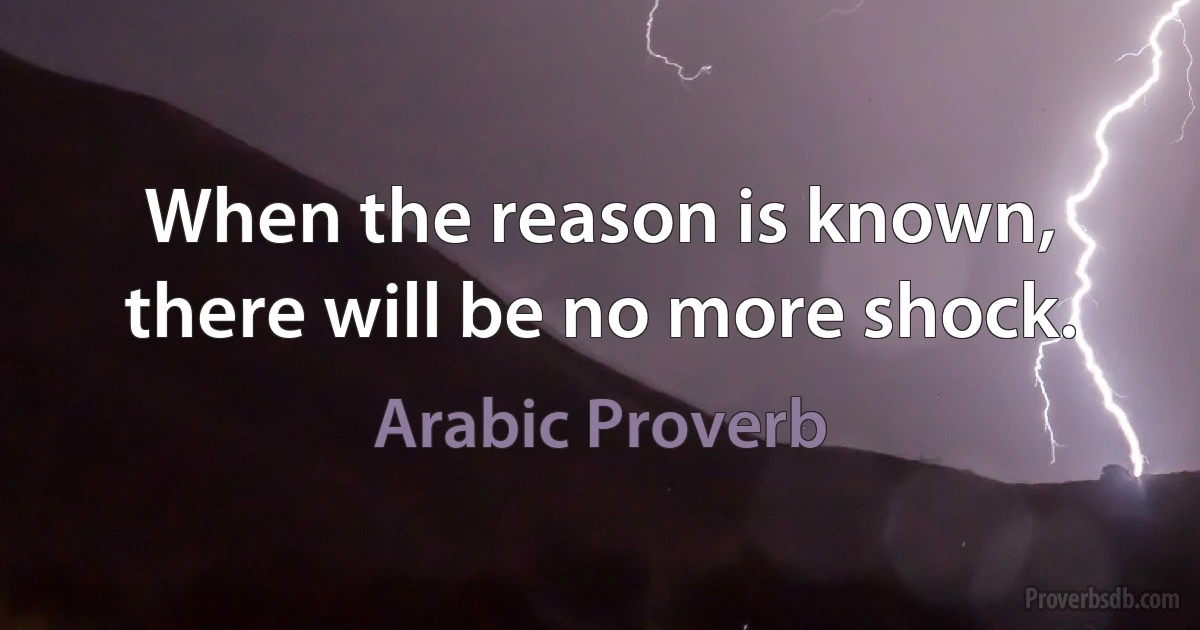 When the reason is known, there will be no more shock. (Arabic Proverb)