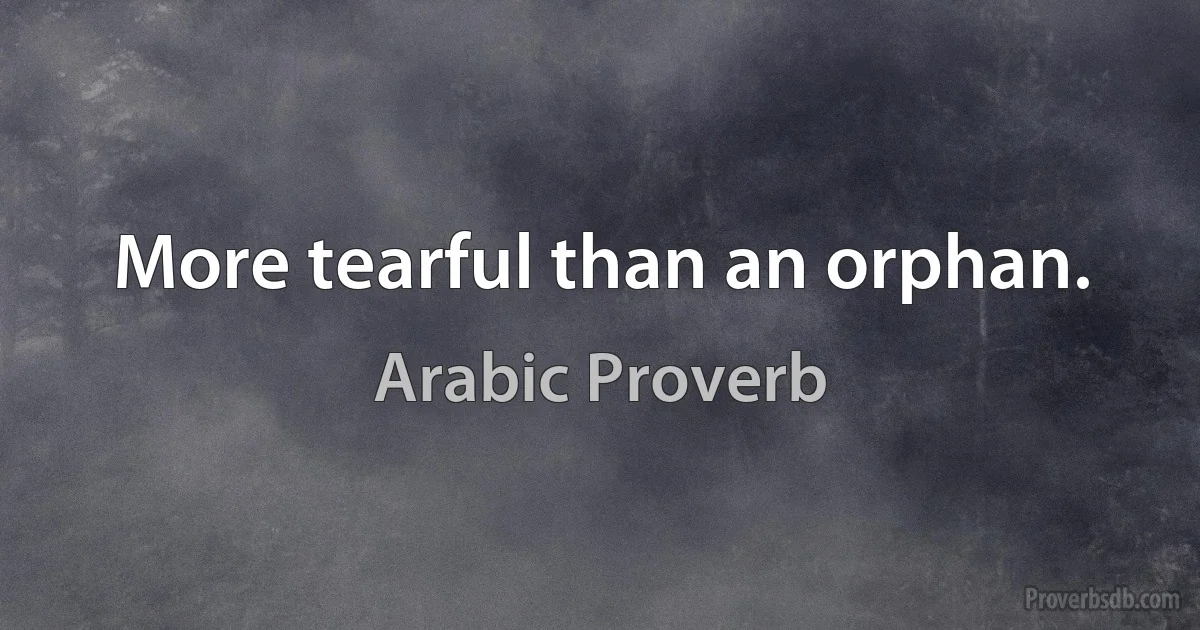 More tearful than an orphan. (Arabic Proverb)