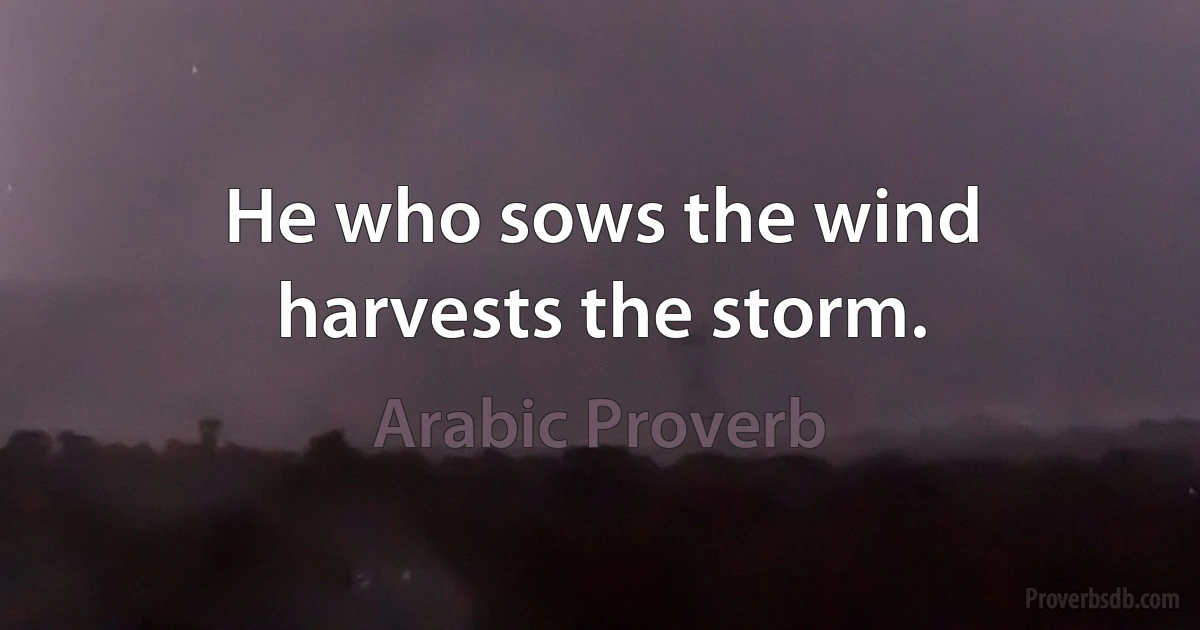 He who sows the wind harvests the storm. (Arabic Proverb)