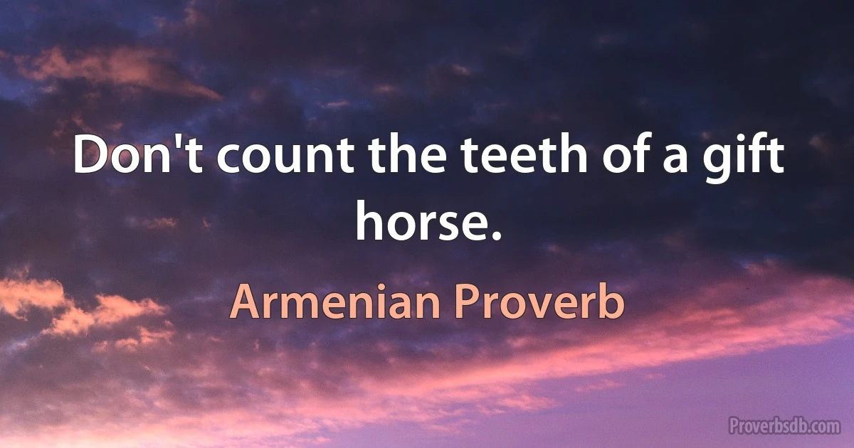 Don't count the teeth of a gift horse. (Armenian Proverb)