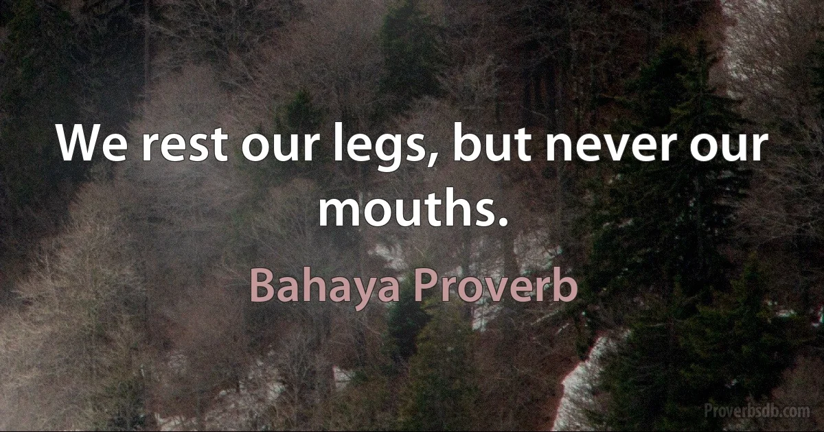 We rest our legs, but never our mouths. (Bahaya Proverb)