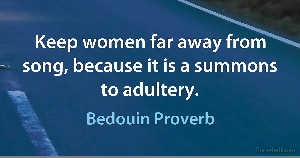 Keep women far away from song, because it is a summons to adultery. (Bedouin Proverb)