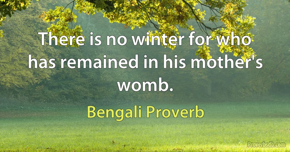 There is no winter for who has remained in his mother's womb. (Bengali Proverb)