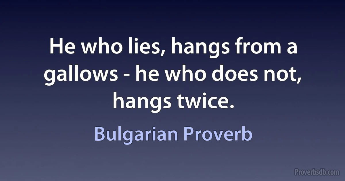 He who lies, hangs from a gallows - he who does not, hangs twice. (Bulgarian Proverb)