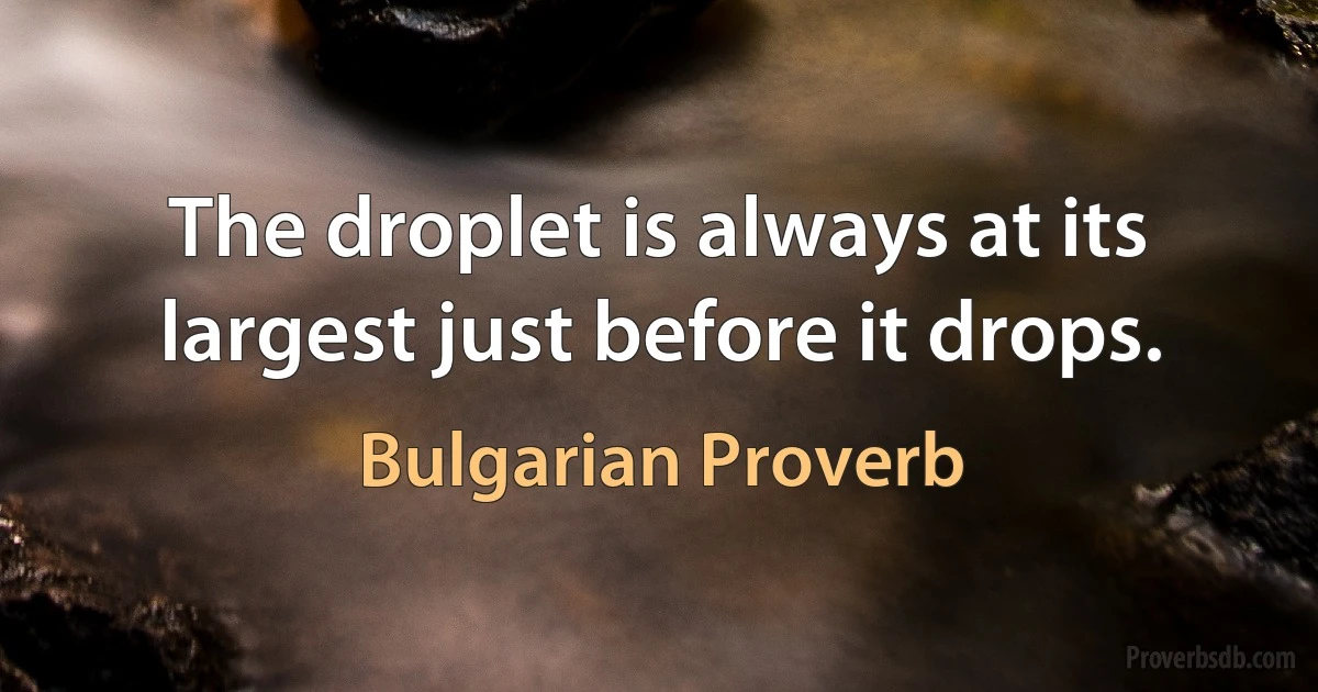 The droplet is always at its largest just before it drops. (Bulgarian Proverb)