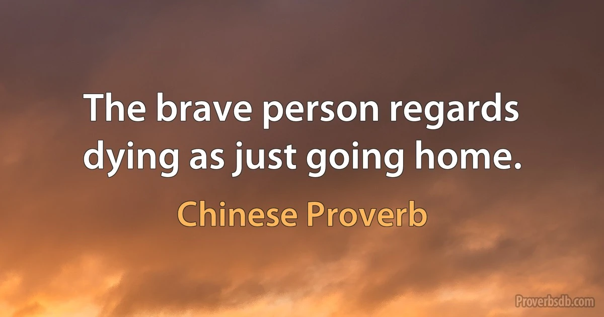 The brave person regards dying as just going home. (Chinese Proverb)