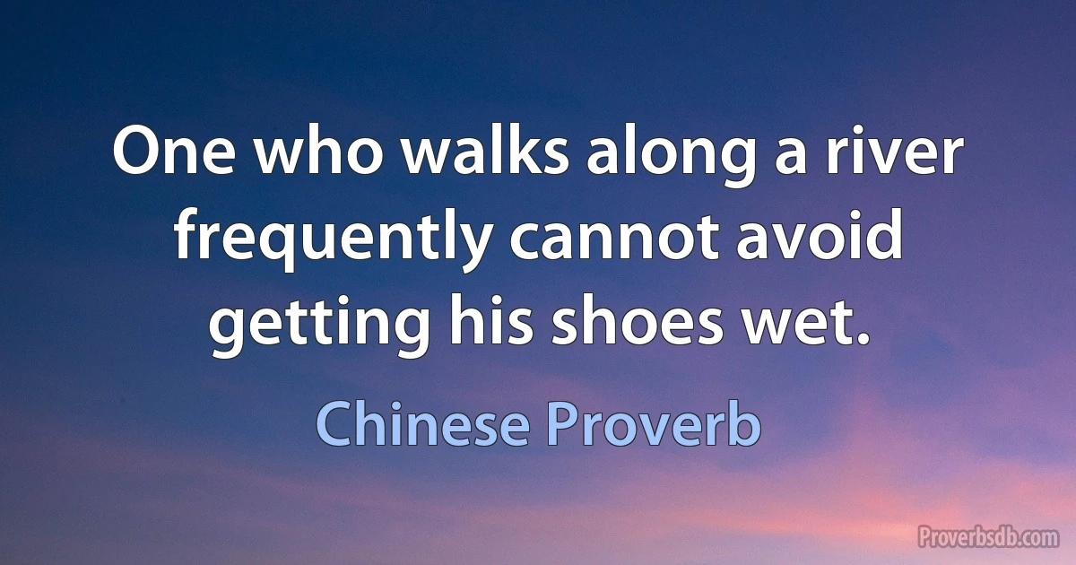 One who walks along a river frequently cannot avoid getting his shoes wet. (Chinese Proverb)