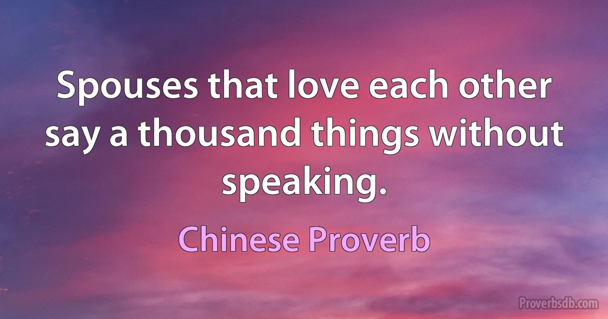 Spouses that love each other say a thousand things without speaking. (Chinese Proverb)