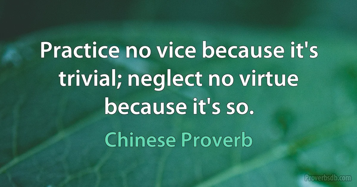 Practice no vice because it's trivial; neglect no virtue because it's so. (Chinese Proverb)