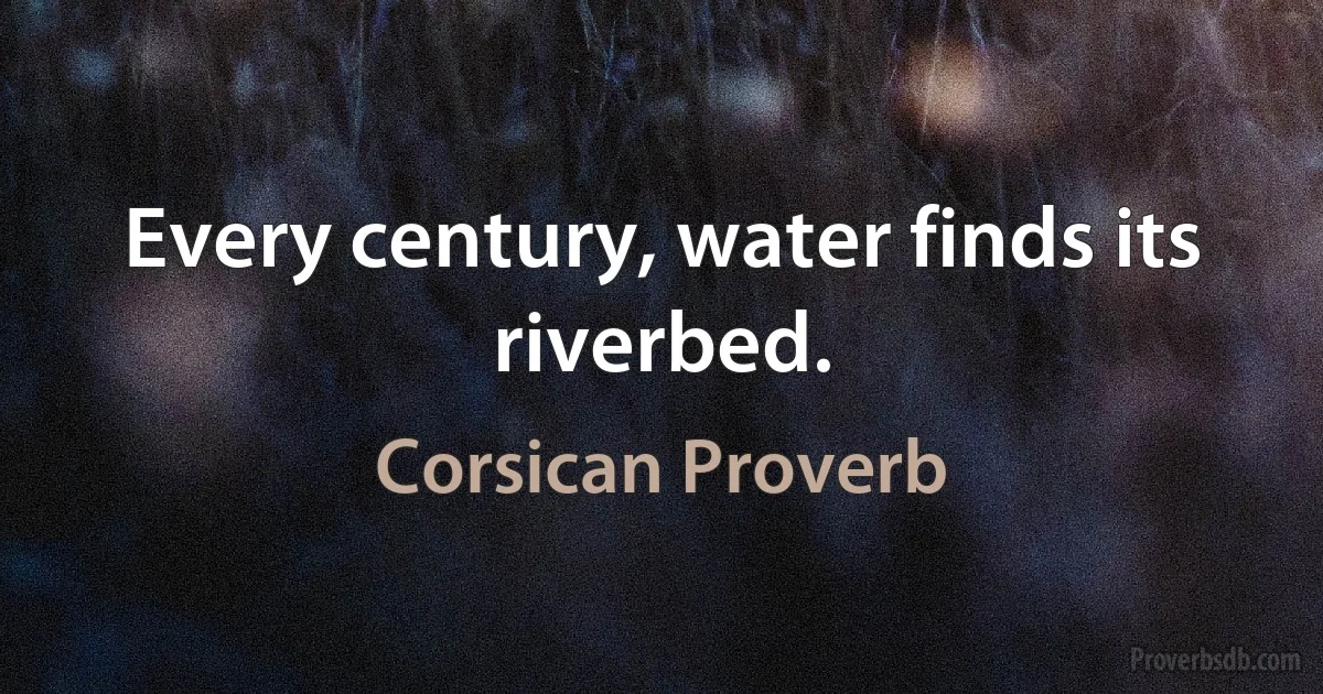 Every century, water finds its riverbed. (Corsican Proverb)